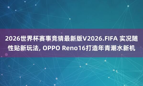 2026世界杯赛事竞猜最新版V2026.FIFA 实况随性贴新玩法， OPPO Reno16打造年青潮水新机