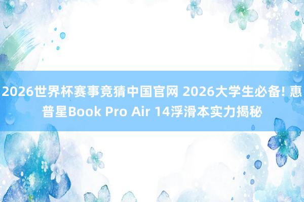 2026世界杯赛事竞猜中国官网 2026大学生必备! 惠普星Book Pro Air 14浮滑本实力揭秘