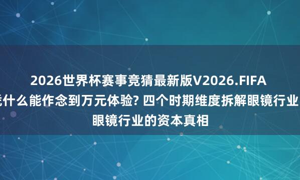 2026世界杯赛事竞猜最新版V2026.FIFA 大牌平替凭什么能作念到万元体验? 四个时期维度拆解眼镜行业的资本真相