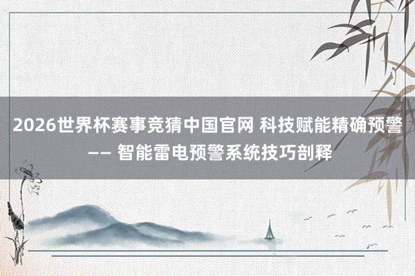 2026世界杯赛事竞猜中国官网 科技赋能精确预警 —— 智能雷电预警系统技巧剖释