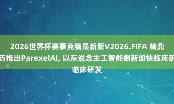 2026世界杯赛事竞猜最新版V2026.FIFA 精鼎医药推出ParexelAI， 以东说念主工智能翻新加快临床研发