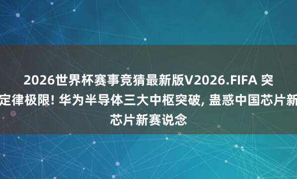 2026世界杯赛事竞猜最新版V2026.FIFA 突破摩尔定律极限! 华为半导体三大中枢突破， 蛊惑中国芯片新赛说念