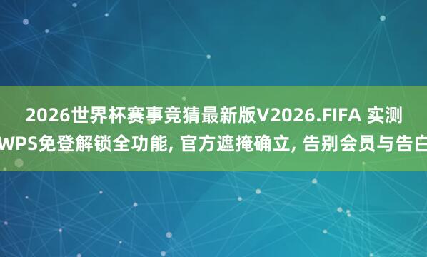 2026世界杯赛事竞猜最新版V2026.FIFA 实测WPS免登解锁全功能， 官方遮掩确立， 告别会员与告白