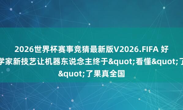 2026世界杯赛事竞猜最新版V2026.FIFA 好意思国科学家新技艺让机器东说念主终于"看懂"了果真全国