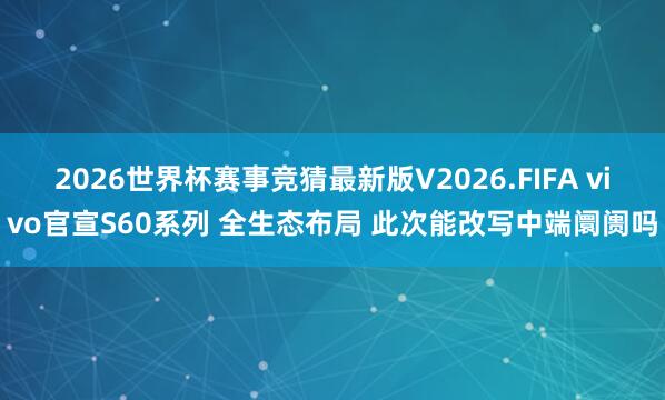 2026世界杯赛事竞猜最新版V2026.FIFA vivo官宣S60系列 全生态布局 此次能改写中端阛阓吗