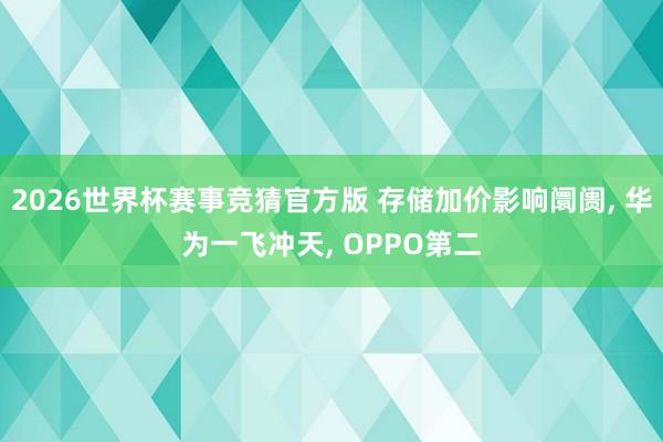 2026世界杯赛事竞猜官方版 存储加价影响阛阓， 华为一飞冲天， OPPO第二