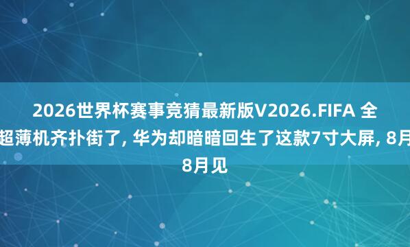 2026世界杯赛事竞猜最新版V2026.FIFA 全网超薄机齐扑街了， 华为却暗暗回生了这款7寸大屏， 8月见