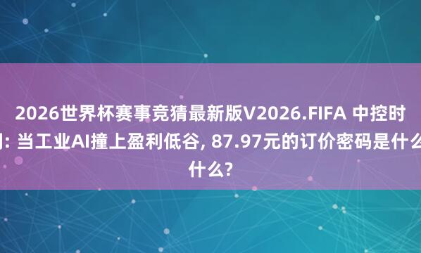 2026世界杯赛事竞猜最新版V2026.FIFA 中控时刻: 当工业AI撞上盈利低谷， 87.97元的订价密码是什么?