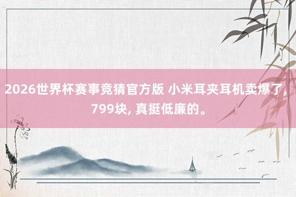 2026世界杯赛事竞猜官方版 小米耳夹耳机卖爆了， 799块， 真挺低廉的。
