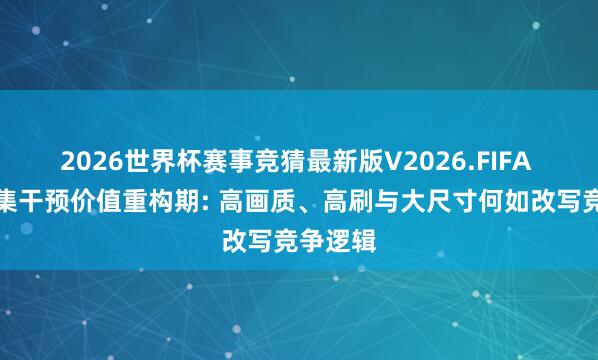 2026世界杯赛事竞猜最新版V2026.FIFA 电视市集干预价值重构期: 高画质、高刷与大尺寸何如改写竞争逻辑