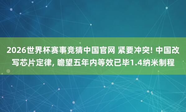 2026世界杯赛事竞猜中国官网 紧要冲突! 中国改写芯片定律， 瞻望五年内等效已毕1.4纳米制程