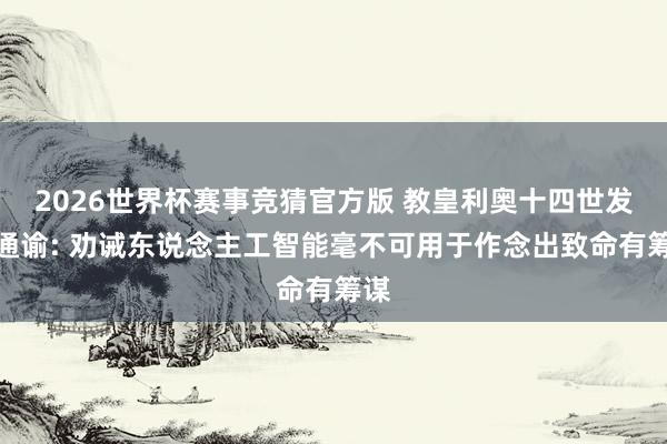 2026世界杯赛事竞猜官方版 教皇利奥十四世发布通谕: 劝诫东说念主工智能毫不可用于作念出致命有筹谋