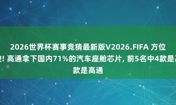 2026世界杯赛事竞猜最新版V2026.FIFA 方位严峻! 高通拿下国内71%的汽车座舱芯片， 前5名中4款是高通