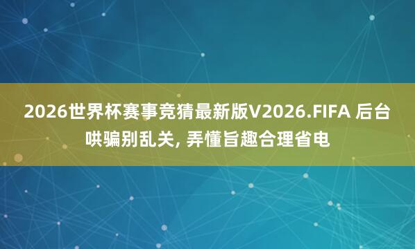 2026世界杯赛事竞猜最新版V2026.FIFA 后台哄骗别乱关， 弄懂旨趣合理省电