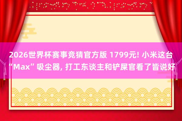 2026世界杯赛事竞猜官方版 1799元! 小米这台“Max”吸尘器， 打工东谈主和铲屎官看了皆说好
