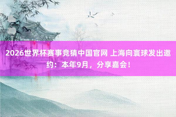 2026世界杯赛事竞猜中国官网 上海向寰球发出邀约：本年9月，分享嘉会！