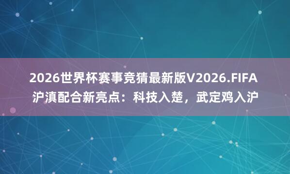 2026世界杯赛事竞猜最新版V2026.FIFA 沪滇配合新亮点：科技入楚，武定鸡入沪