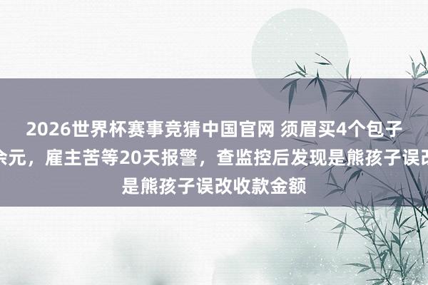 2026世界杯赛事竞猜中国官网 须眉买4个包子误付两万余元，雇主苦等20天报警，查监控后发现是熊孩子误改收款金额