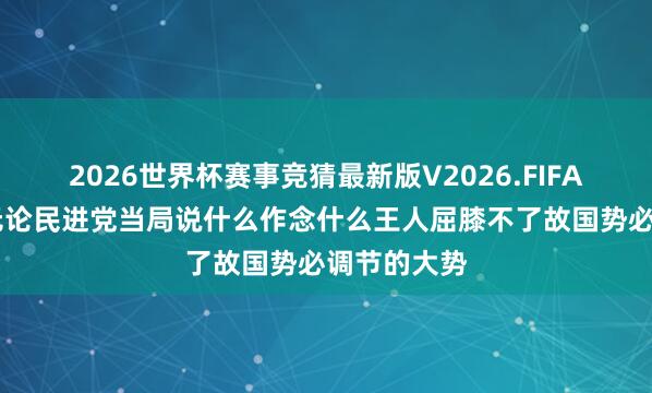 2026世界杯赛事竞猜最新版V2026.FIFA 国台办：无论民进党当局说什么作念什么王人屈膝不了故国势必调节的大势