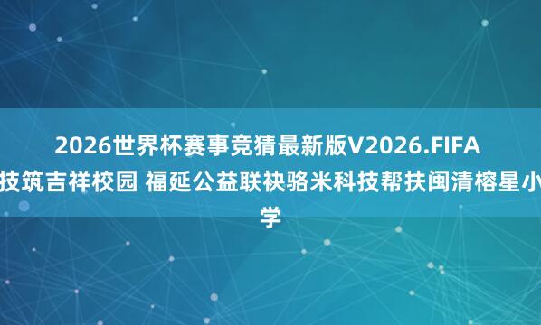 2026世界杯赛事竞猜最新版V2026.FIFA 科技筑吉祥校园 福延公益联袂骆米科技帮扶闽清榕星小学