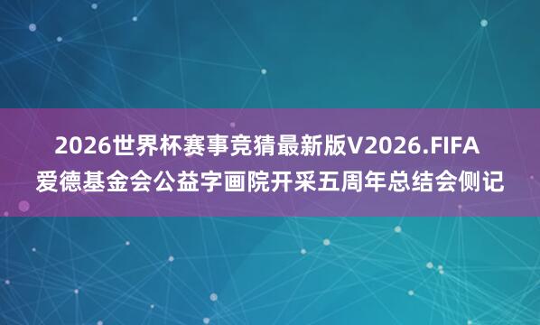 2026世界杯赛事竞猜最新版V2026.FIFA 爱德基金会公益字画院开采五周年总结会侧记