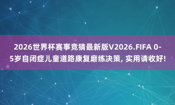 2026世界杯赛事竞猜最新版V2026.FIFA 0-5岁自闭症儿童道路康复磨练决策， 实用请收好!