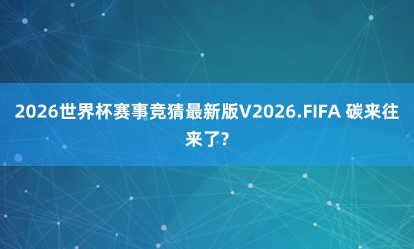 2026世界杯赛事竞猜最新版V2026.FIFA 碳来往来了?