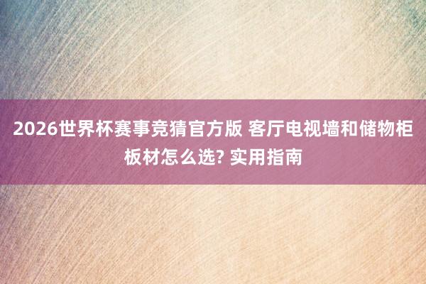 2026世界杯赛事竞猜官方版 客厅电视墙和储物柜板材怎么选? 实用指南