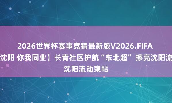 2026世界杯赛事竞猜最新版V2026.FIFA 【志愿沈阳 你我同业】长青社区护航“东北超” 擦亮沈阳流动柬帖
