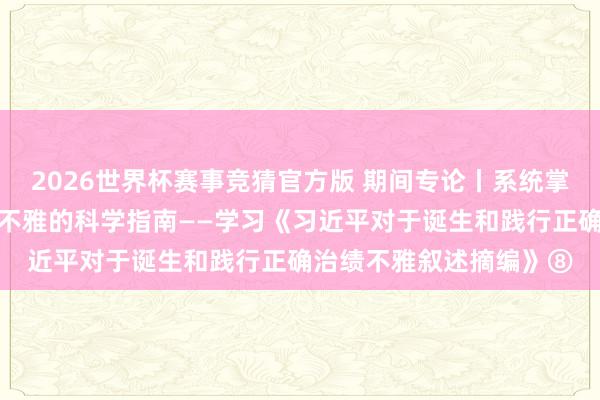 2026世界杯赛事竞猜官方版 期间专论丨系统掌抓诞生和践行正确治绩不雅的科学指南——学习《习近平对于诞生和践行正确治绩不雅叙述摘编》⑧