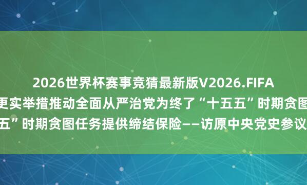 2026世界杯赛事竞猜最新版V2026.FIFA 前沿访谈丨以更高模范、更实举措推动全面从严治党为终了“十五五”时期贪图任务提供缔结保险——访原中央党史参议室主任欧阳淞