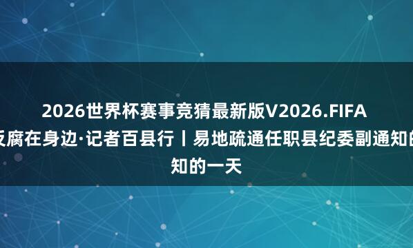 2026世界杯赛事竞猜最新版V2026.FIFA 正风反腐在身边·记者百县行丨易地疏通任职县纪委副通知的一天