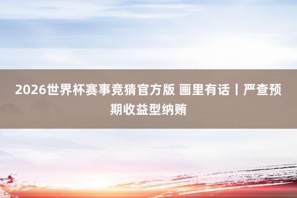 2026世界杯赛事竞猜官方版 画里有话丨严查预期收益型纳贿