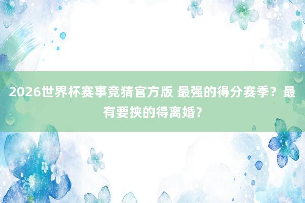 2026世界杯赛事竞猜官方版 最强的得分赛季？最有要挟的得离婚？