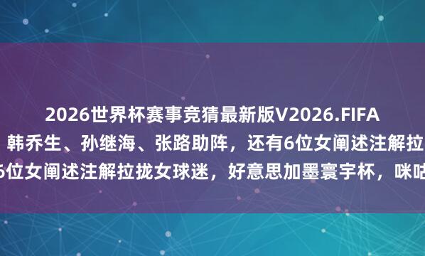 2026世界杯赛事竞猜最新版V2026.FIFA 阐述注解天聚书籍！詹俊、韩乔生、孙继海、张路助阵，还有6位女阐述注解拉拢女球迷，好意思加墨寰宇杯，咪咕很念念赢