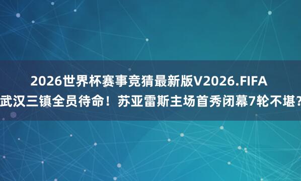 2026世界杯赛事竞猜最新版V2026.FIFA 武汉三镇全员待命！苏亚雷斯主场首秀闭幕7轮不堪？