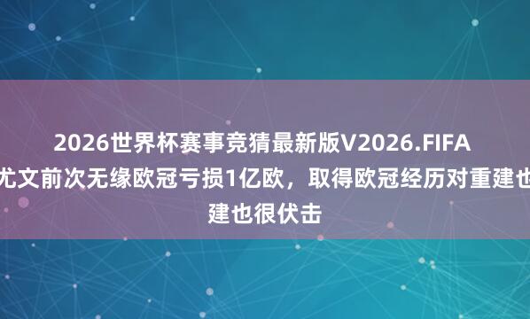 2026世界杯赛事竞猜最新版V2026.FIFA 米体：尤文前次无缘欧冠亏损1亿欧，取得欧冠经历对重建也很伏击