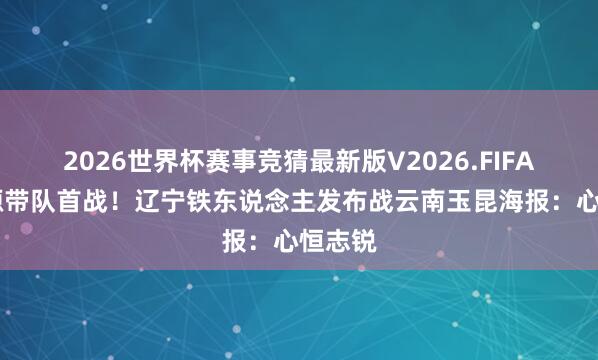 2026世界杯赛事竞猜最新版V2026.FIFA 徐正源带队首战！辽宁铁东说念主发布战云南玉昆海报：心恒志锐