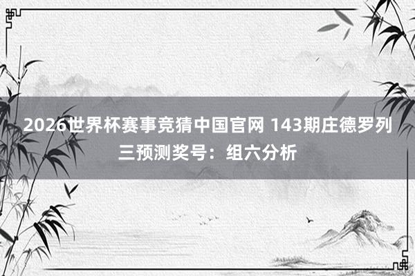 2026世界杯赛事竞猜中国官网 143期庄德罗列三预测奖号：组六分析
