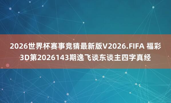 2026世界杯赛事竞猜最新版V2026.FIFA 福彩3D第2026143期逸飞谈东谈主四字真经