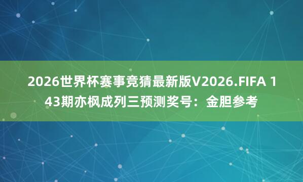 2026世界杯赛事竞猜最新版V2026.FIFA 143期亦枫成列三预测奖号：金胆参考