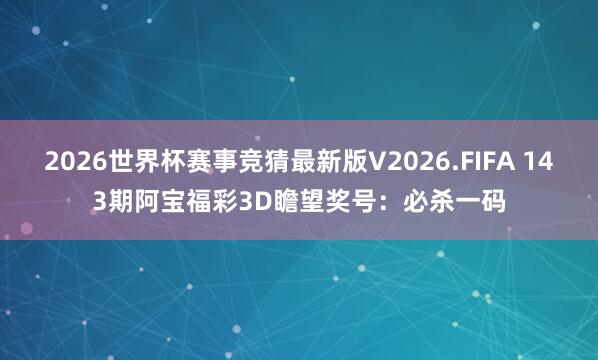 2026世界杯赛事竞猜最新版V2026.FIFA 143期阿宝福彩3D瞻望奖号：必杀一码