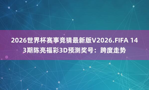 2026世界杯赛事竞猜最新版V2026.FIFA 143期陈亮福彩3D预测奖号：跨度走势
