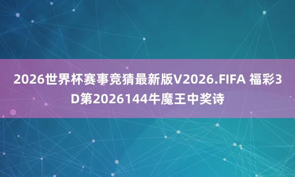 2026世界杯赛事竞猜最新版V2026.FIFA 福彩3D第2026144牛魔王中奖诗
