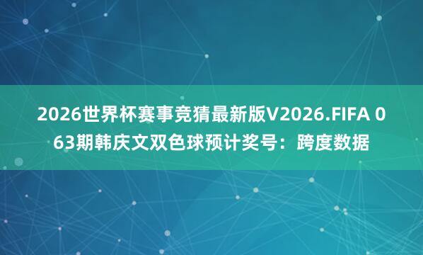 2026世界杯赛事竞猜最新版V2026.FIFA 063期韩庆文双色球预计奖号：跨度数据