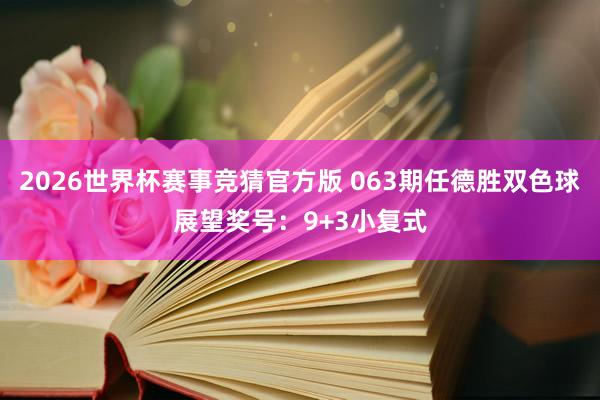 2026世界杯赛事竞猜官方版 063期任德胜双色球展望奖号：9+3小复式