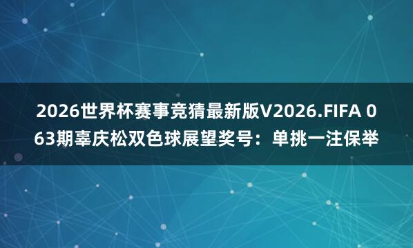 2026世界杯赛事竞猜最新版V2026.FIFA 063期辜庆松双色球展望奖号：单挑一注保举