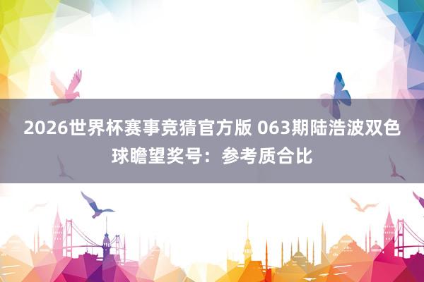 2026世界杯赛事竞猜官方版 063期陆浩波双色球瞻望奖号：参考质合比