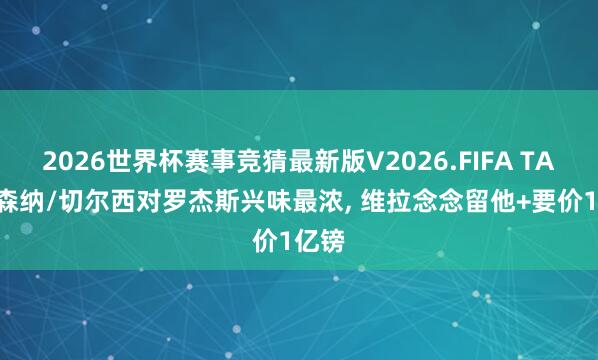 2026世界杯赛事竞猜最新版V2026.FIFA TA: 阿森纳/切尔西对罗杰斯兴味最浓， 维拉念念留他+要价1亿镑