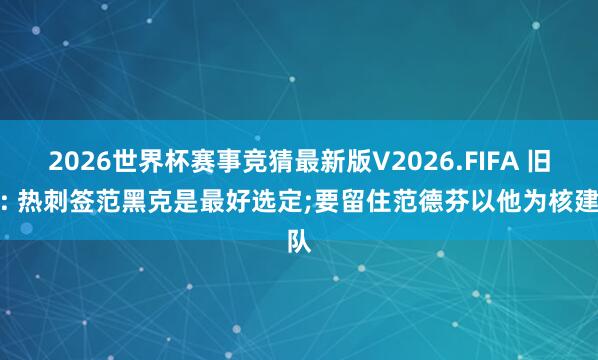 2026世界杯赛事竞猜最新版V2026.FIFA 旧将: 热刺签范黑克是最好选定;要留住范德芬以他为核建队
